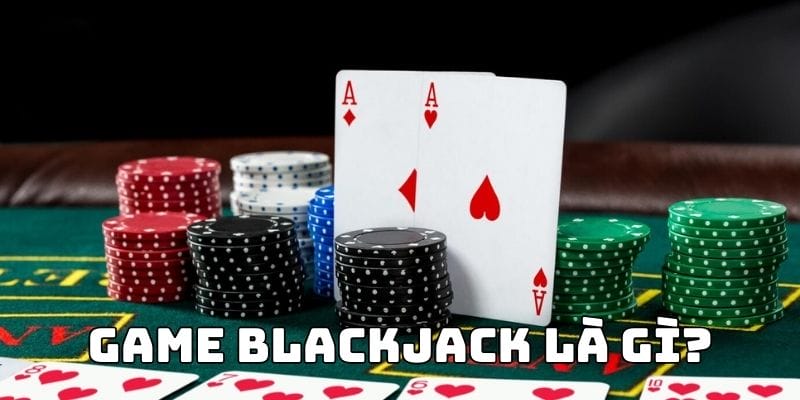Giải mã Blackjack là gì cho lính mới