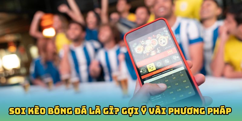 Soi Kèo Bóng Đá Là Gì? Gợi Ý Vài Phương Pháp Hiệu Quả Cao