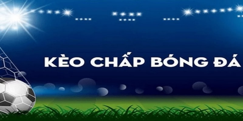 Kèo Chấp Là Gì? Hướng Dẫn Cách Đọc Kèo Chấp Chuẩn Xác Nhất