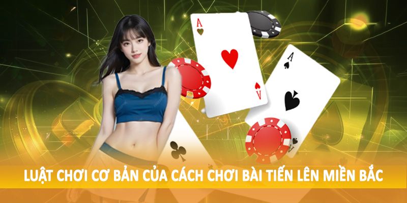 Tiến Lên Miền Bắc Và Cách Chơi Chi Tiết Dành Cho Tân Thủ