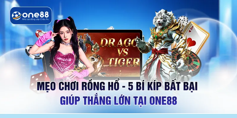 Mẹo Chơi Rồng Hổ - 5 Bí Kíp Bất Bại Giúp Thắng Lớn Tại ONE88