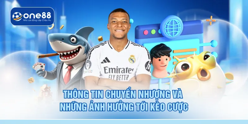 Thông tin chuyển nhượng và những ảnh hưởng tới kèo cược